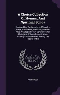 a Choice Collection of Hymns, and Spiritual Songs, Designed for the Devotions Israel, Prayer, Conference, Camp-Meetings: Also, Suitable Pocket Companion Christians Every Denomination, Altho' Not Numbered Among t
