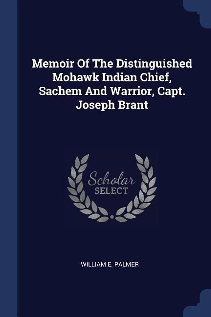 Memoir of the Distinguished Mohawk Indian Chief, Sachem and Warrior, Capt. Joseph Brant: Compiled From Most Reliable Authentic Records; Including a Brief History Principal E