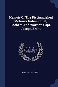 Memoir of the Distinguished Mohawk Indian Chief, Sachem and Warrior, Capt. Joseph Brant: Compiled From Most Reliable Authentic Records; Including a Brief History Principal E