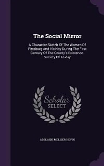 The Social Mirror: A Character Sketch Of The Women Of Pittsburg And Vicinity During The First Century Of The County's