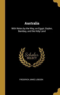Australia: With Notes by the Way, on Egypt, Ceylon, Bombay, and the Holy Land