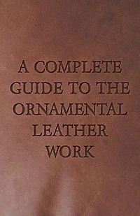 A Complete Guide to the Ornamental Leather Work (Classic Reprint)