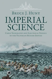 Imperial Science: Cable Telegraphy and Electrical Physics the Victorian British Empire
