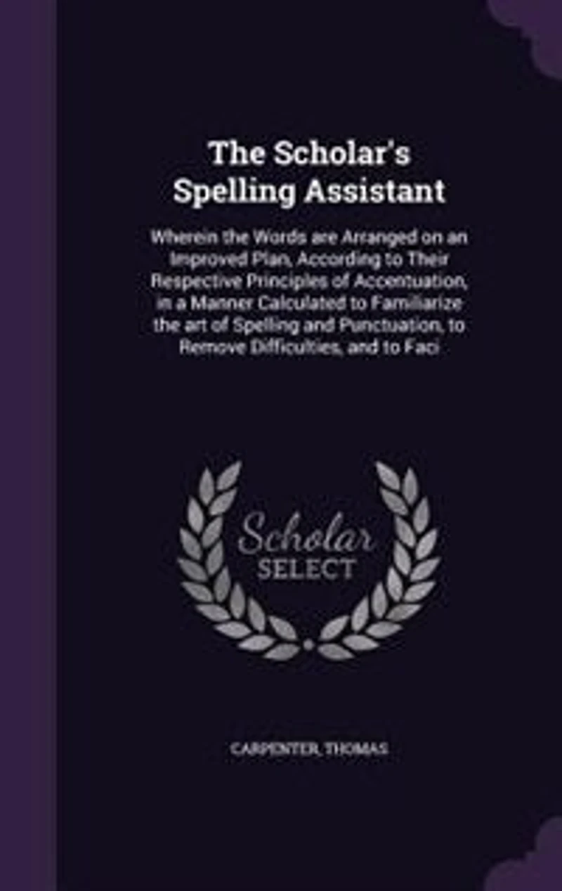 The Scholar's Spelling Assistant: Wherein the Words are Arranged on an Improved Plan, According to Their Respective Principles of Acc