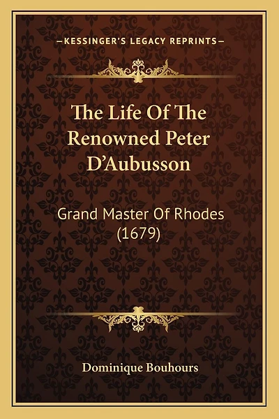 The Life Of The Renowned Peter D'Aubusson: Grand Master Of Rhodes (1679)