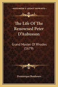 The Life Of The Renowned Peter D'Aubusson: Grand Master Of Rhodes (1679)