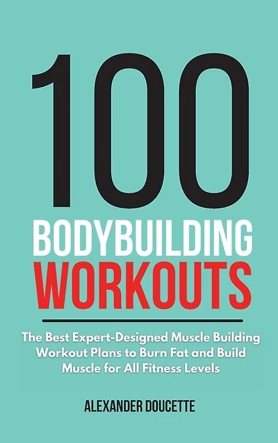 100 Bodybuilding Workouts: The Best Expert-designed Muscle Building Workout Plans To Burn Fat And Build Muscle For All Fitness