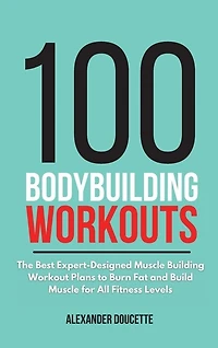 100 Bodybuilding Workouts: The Best Expert-designed Muscle Building Workout Plans To Burn Fat And Build Muscle For All Fitness