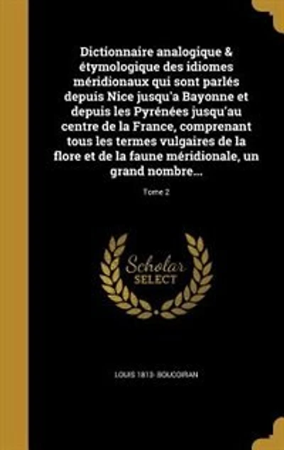 Dictionnaire analogique & étymologique des idiomes méridionaux qui sont parlés depuis Nice jusqu'a Bayonne et depuis les Pyrénées jusqu'au centre de la France, comprenant tous les termes vulgaires de la flore et de la faune méridionale, un grand nombre...