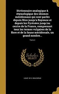 Dictionnaire analogique & étymologique des idiomes méridionaux qui sont parlés depuis Nice jusqu'a Bayonne et depuis les Pyrénées jusqu'au centre de la France, comprenant tous les termes vulgaires de la flore et de la faune méridionale, un grand nombre...