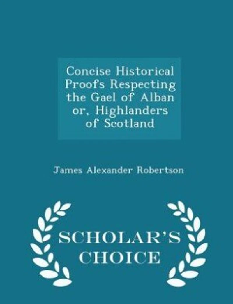 Concise Historical Proofs Respecting the Gael of Alban; Or, Highlanders Scotland: With Short Notices Highland Clans: And a Dissertation On Gaelic Topography