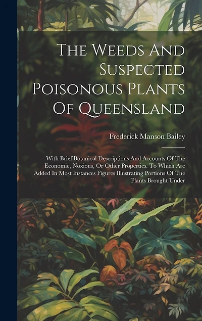 The Weeds And Suspected Poisonous Plants Of Queensland: With Brief Botanical Descriptions And Accounts Of The Economic, Noxious, Or Other Properties. To Which Are Added In Most Instances Figures Illustrating Portions Of The Plants Brought Under