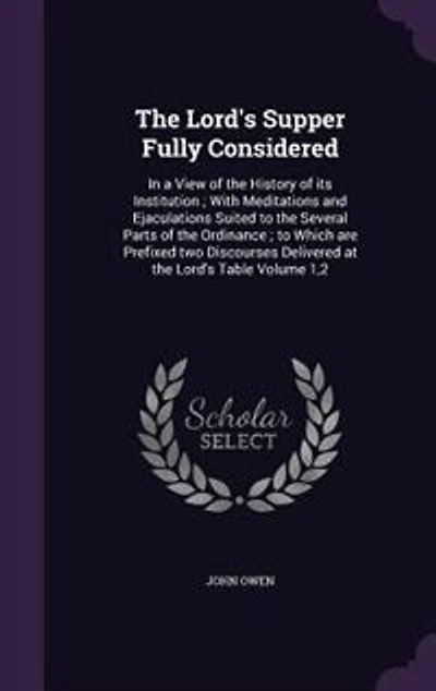 The Lord's Supper Fully Considered: In a View of the History of its Institution ; With Meditations and Ejaculations Suited to the Sever