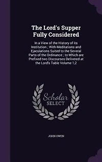 The Lord's Supper Fully Considered: In a View of the History of its Institution ; With Meditations and Ejaculations Suited to the Sever