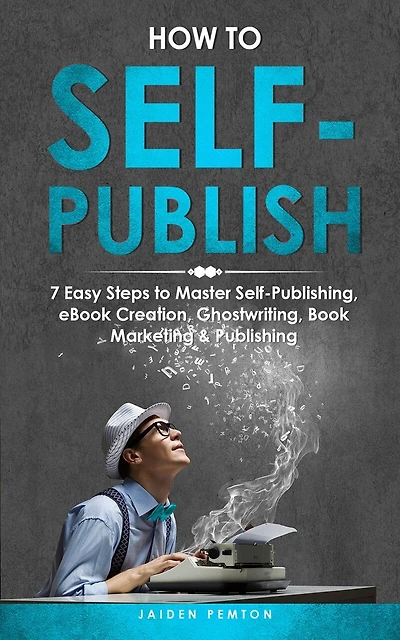 How to Self-Publish: 7 Easy Steps to Master Self-Publishing, eBook Creation, Ghostwriting, Book Marketing & Publishing