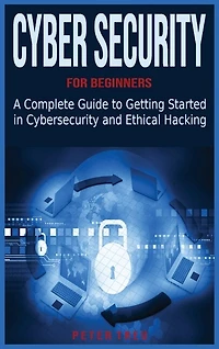 Cyber Security For Beginners: A Complete Guide To Getting Started In Cybersecurity And Ethical Hacking