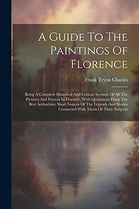 A Guide To The Paintings Of Florence: Being A Complete Historical And Critical Account Of All The Pictures And Frescos In Florence