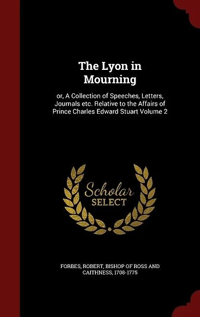 The Lyon in Mourning: or, A Collection of Speeches, Letters, Journals etc. Relative to the Affairs of Prince Charles Edwa