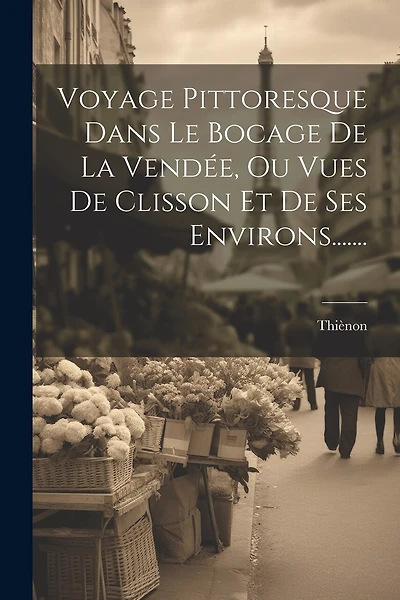 Voyage Pittoresque Dans Le Bocage De La Vendée, Ou Vues De Clisson Et De Ses Environs.......