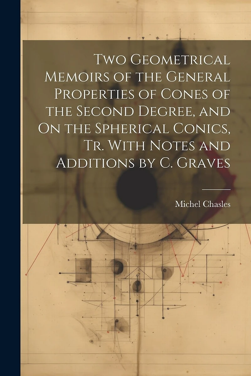 Two Geometrical Memoirs of the General Properties of Cones of the Second Degree, and On the Spherical Conics, Tr. With Notes and Additions by C. Graves