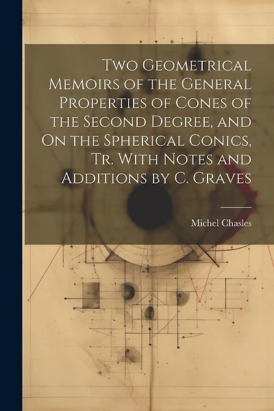 Two Geometrical Memoirs of the General Properties of Cones of the Second Degree, and On the Spherical Conics, Tr. With Notes and Additions by C. Graves