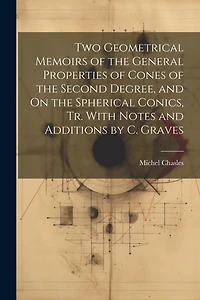 Two Geometrical Memoirs of the General Properties of Cones of the Second Degree, and On the Spherical Conics, Tr. With Notes and Additions by C. Graves