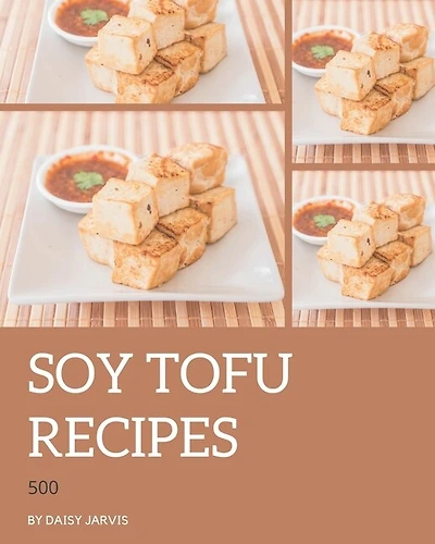 500 Soy Tofu Recipes: More Than a Soy Tofu Cookbook