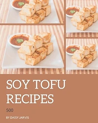500 Soy Tofu Recipes: More Than a Soy Tofu Cookbook