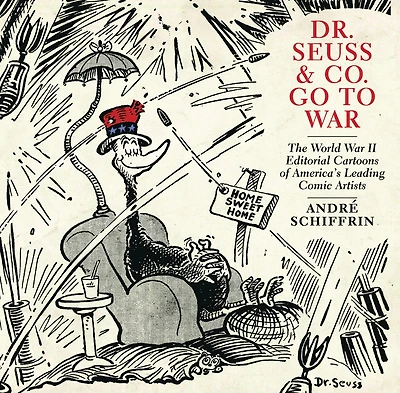 Dr. Seuss & Co. Go to War: The World War II Editorial Cartoons of Americas Leading Comic Artists