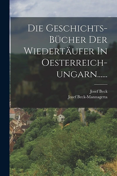 Die Geschichts-bücher Der Wiedertäufer In Oesterreich-ungarn......