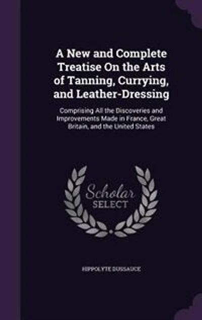 A New and Complete Treatise On the Arts of Tanning, Currying, and Leather-Dressing: Comprising All the Discoveries and Improvements Made in France, Great Britain