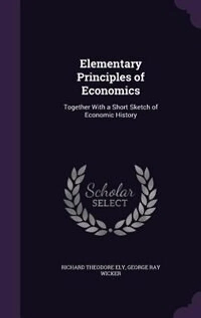 Elementary Principles of Economics: Together With a Short Sketch of Economic History
