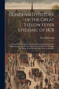 Condensed History of the Great Yellow Fever Epidemic of 1878: Personal Sketches and Incidents, Full Particulars of the Father Mathew Camp, List of Cities and Towns Visited by the Scourge, and Names of the Victims of the Fever in Memphis