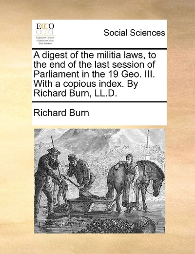A Digest Of The Militia Laws, To The End Of The Last Session Of Parliament In The 19 Geo. Iii. With A Copious Index. By Richard Burn, Ll.d.