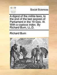 A Digest Of The Militia Laws, To The End Of The Last Session Of Parliament In The 19 Geo. Iii. With A Copious Index. By Richard Burn, Ll.d.