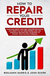 How to Repair Your Credit: Overcome Credit Card Debt Forever and Delete Bad Credit Fast by Using Federal Law and Loopholes (Section 609) - Learn How to Protect Your Financial Freedom