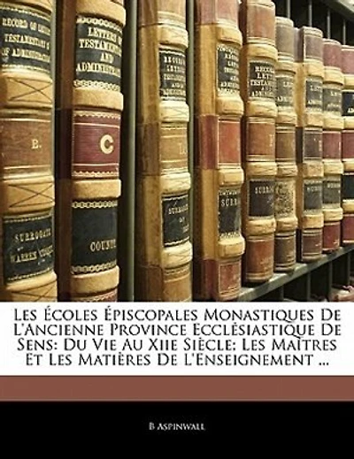 Les Écoles Épiscopales Monastiques De L'ancienne Province Ecclésiastique De Sens: Du Vie Au Xiie Siècle; Les Maîtres Et Les Matières De L'enseignement ...