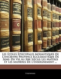 Les Écoles Épiscopales Monastiques De L'ancienne Province Ecclésiastique De Sens: Du Vie Au Xiie Siècle; Les Maîtres Et Les Matières De L'enseignement ...