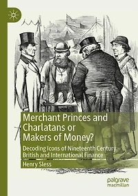 Merchant Princes and Charlatans or Makers of Money?: Decoding Icons of Nineteenth Century British and International Finance