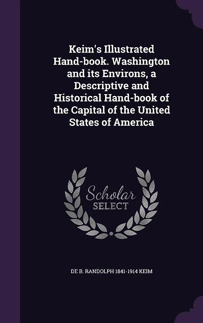 Keim's Illustrated Hand-book. Washington and its Environs, a Descriptive and Historical Hand-book of the Capital of the United States of America