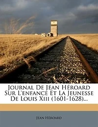 Journal De Jean Héroard Sur L'enfance Et La Jeunesse De Louis Xiii (1601-1628)...