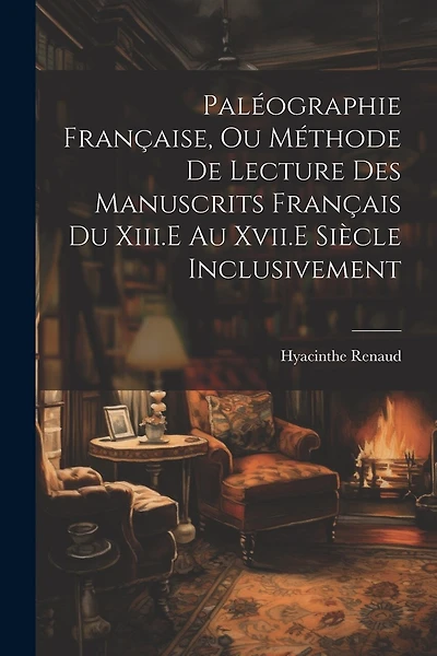 Paléographie Française, Ou Méthode De Lecture Des Manuscrits Français Du Xiii.E Au Xvii.E Siècle Inclusivement