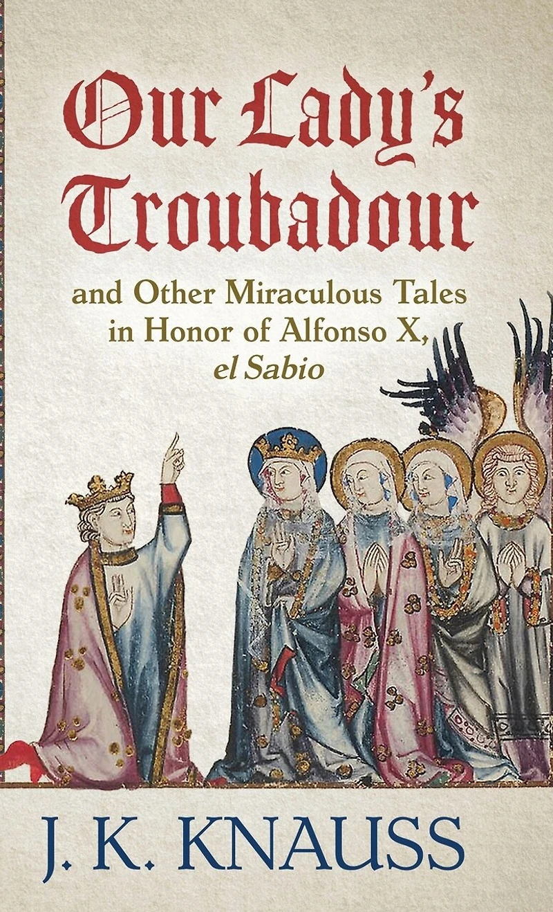 Our Lady's Troubadour: And Other Miraculous Tales In Honor Of Alfonso X, El Sabio