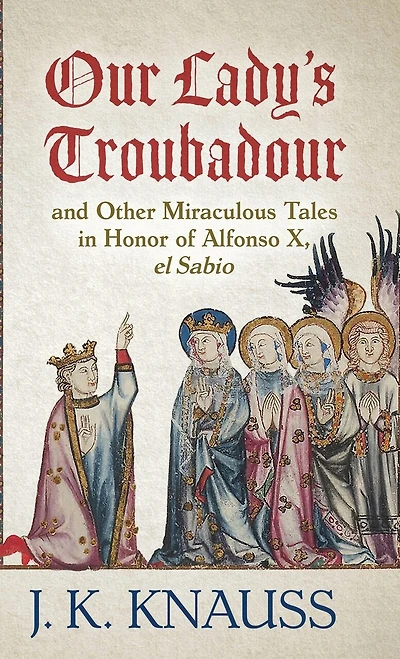 Our Lady's Troubadour: And Other Miraculous Tales In Honor Of Alfonso X, El Sabio