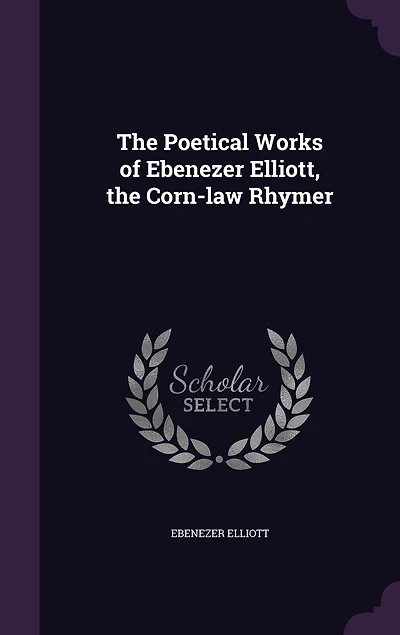 The Poetical Works of Ebenezer Elliott, the Corn-law Rhymer