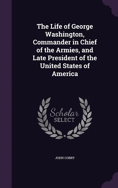 the Life of George Washington, Commander Chief Armies, and Late President United States America