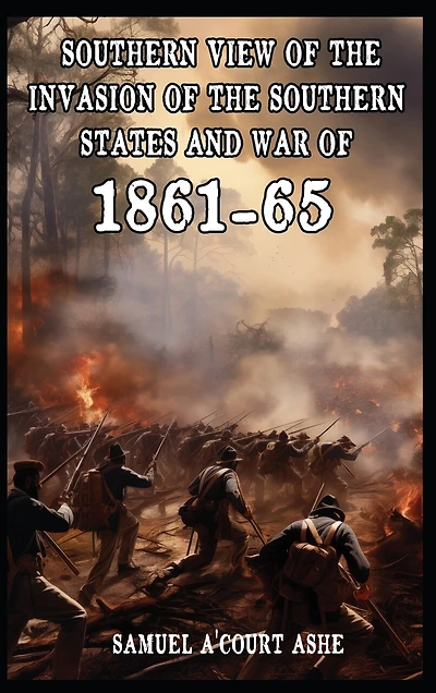 A Southern View of the Invasion of the Southern States and War of 1861-65