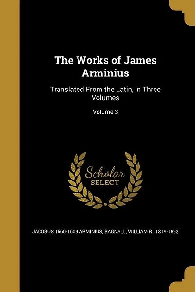 The Works of James Arminius: Translated From the Latin, in Three Volumes; Volume 3