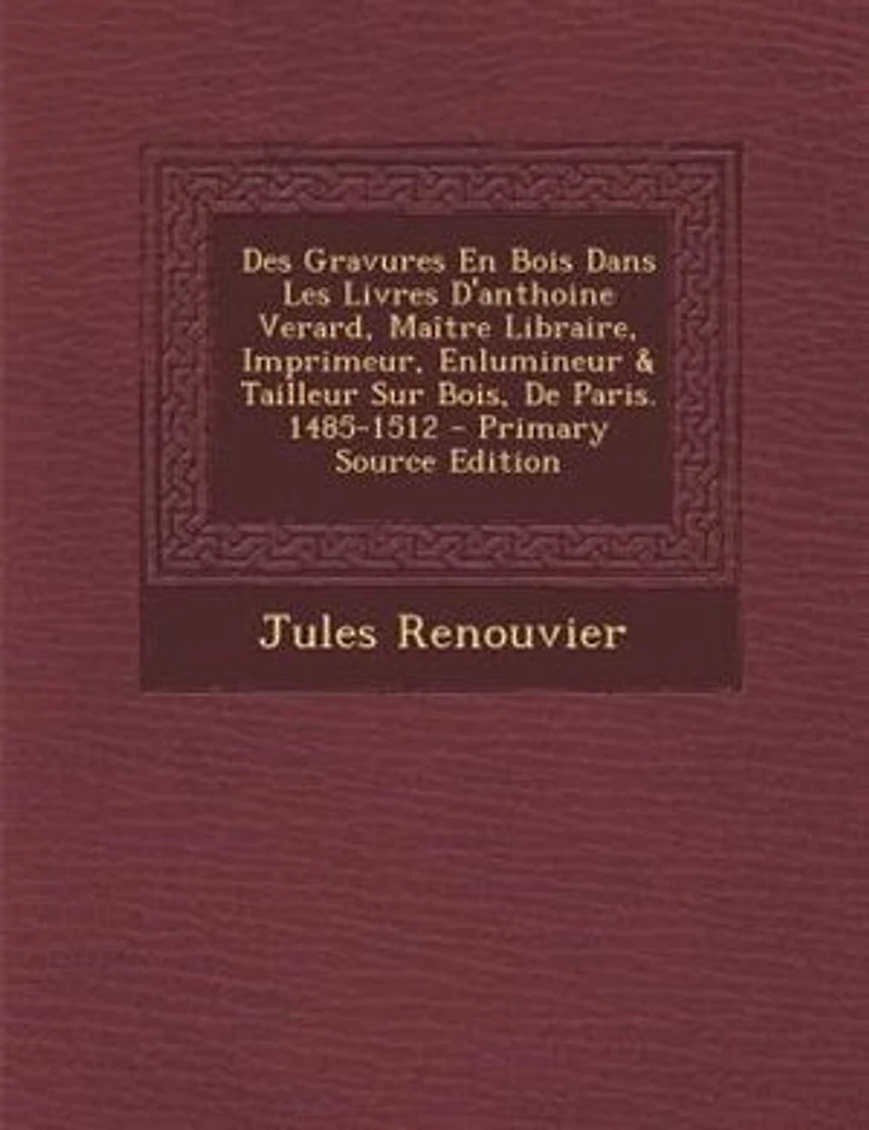 Des Gravures En Bois Dans Les Livres D'anthoine Verard, Maetre Libraire, Imprimeur, Enlumineur & Tailleur Sur Bois, De Paris. 1485-1512 - Primary Source Edition