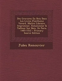 Des Gravures En Bois Dans Les Livres D'anthoine Verard, Maetre Libraire, Imprimeur, Enlumineur & Tailleur Sur Bois, De Paris. 1485-1512 - Primary Source Edition